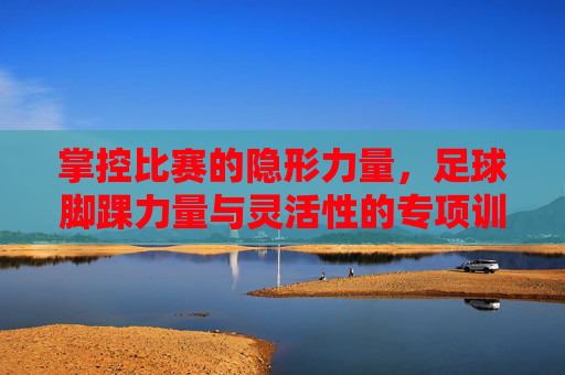 掌控比赛的隐形力量，足球脚踝力量与灵活性的专项训练