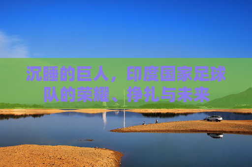 沉睡的巨人，印度国家足球队的荣耀、挣扎与未来
