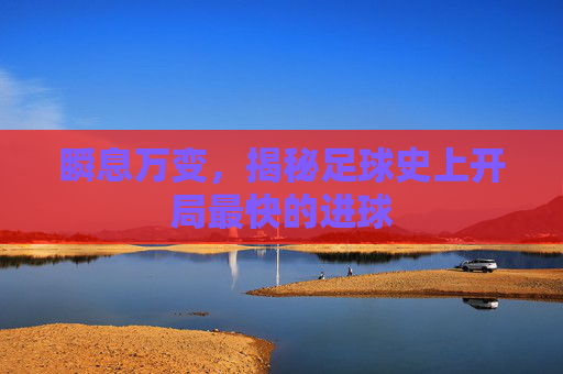 瞬息万变，揭秘足球史上开局最快的进球