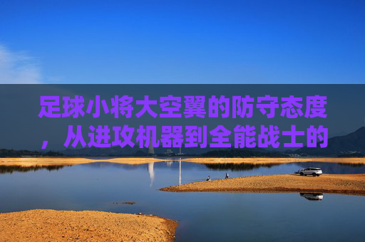 足球小将大空翼的防守态度，从进攻机器到全能战士的蜕变