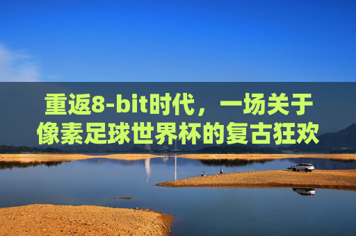 重返8-bit时代，一场关于像素足球世界杯的复古狂欢