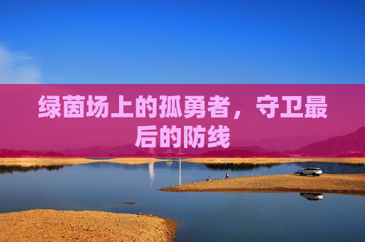 绿茵场上的孤勇者，守卫最后的防线