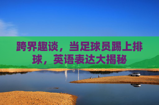 跨界趣谈，当足球员踢上排球，英语表达大揭秘