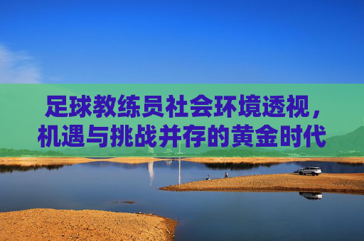 足球教练员社会环境透视，机遇与挑战并存的黄金时代