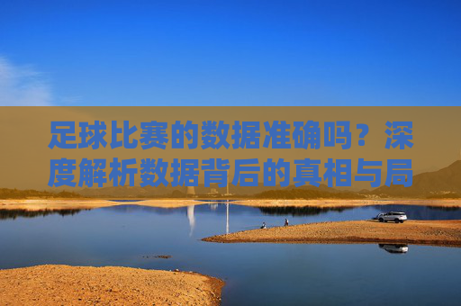 足球比赛的数据准确吗？深度解析数据背后的真相与局限
