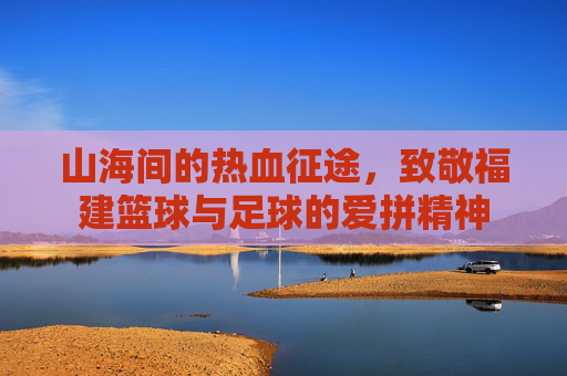 山海间的热血征途，致敬福建篮球与足球的爱拼精神