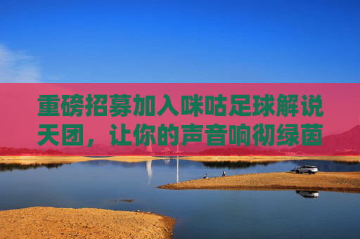 重磅招募加入咪咕足球解说天团，让你的声音响彻绿茵场！