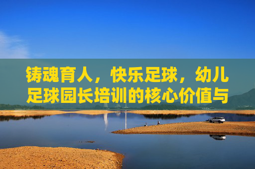铸魂育人，快乐足球，幼儿足球园长培训的核心价值与未来展望