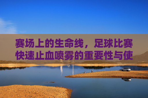 赛场上的生命线，足球比赛快速止血喷雾的重要性与使用指南