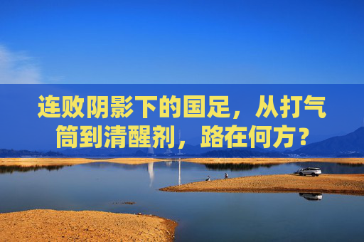 连败阴影下的国足，从打气筒到清醒剂，路在何方？