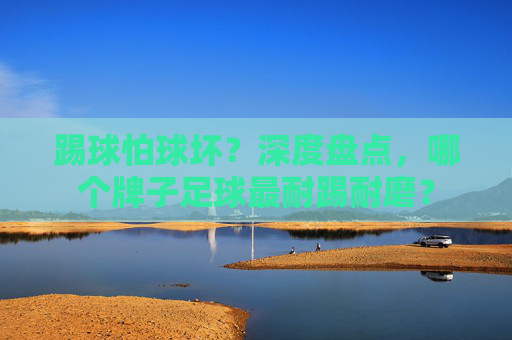 踢球怕球坏？深度盘点，哪个牌子足球最耐踢耐磨？