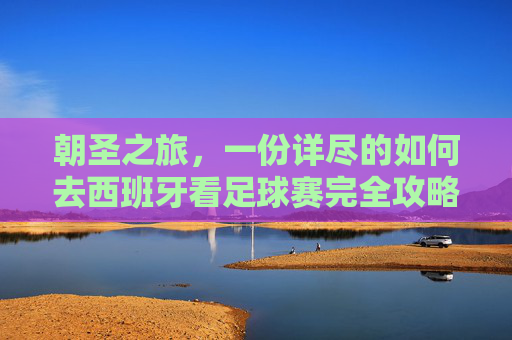 朝圣之旅，一份详尽的如何去西班牙看足球赛完全攻略