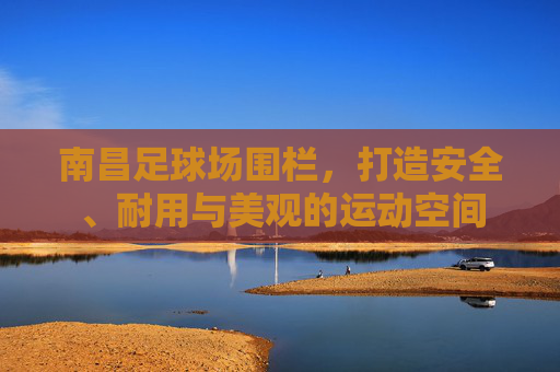 南昌足球场围栏，打造安全、耐用与美观的运动空间
