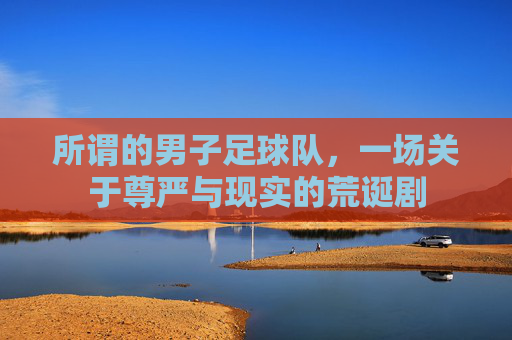 所谓的男子足球队，一场关于尊严与现实的荒诞剧