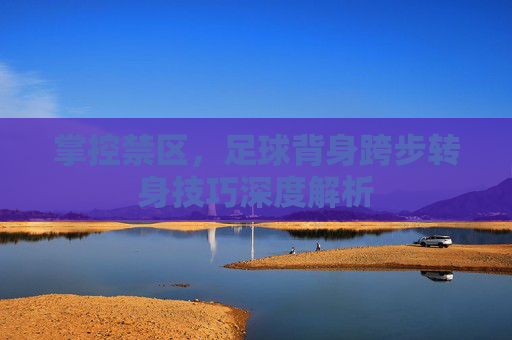 掌控禁区，足球背身跨步转身技巧深度解析