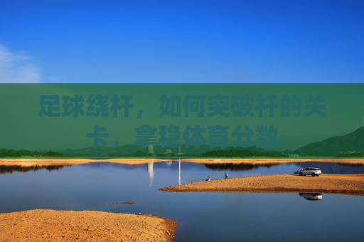 足球绕杆，如何突破杆的关卡，拿稳体育分数