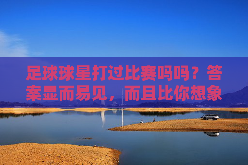 足球球星打过比赛吗吗？答案显而易见，而且比你想象的还要精彩