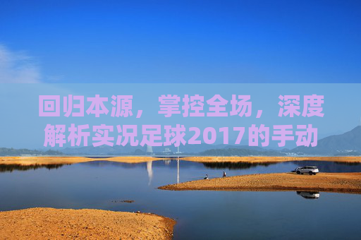 回归本源，掌控全场，深度解析实况足球2017的手动操作艺术