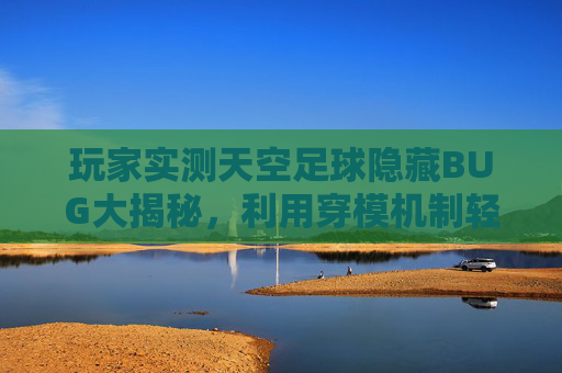 玩家实测天空足球隐藏BUG大揭秘，利用穿模机制轻松实现幽灵进球