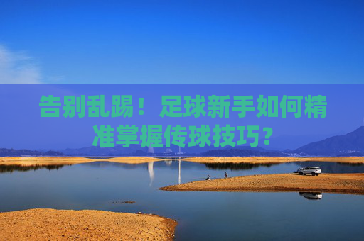 告别乱踢！足球新手如何精准掌握传球技巧？