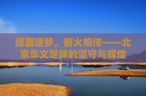 绿茵逐梦，薪火相传——北京华文足球的坚守与辉煌