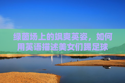 绿茵场上的飒爽英姿，如何用英语描述美女们踢足球