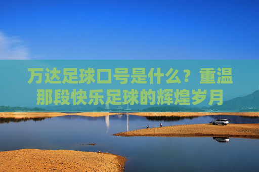 万达足球口号是什么？重温那段快乐足球的辉煌岁月
