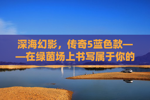 深海幻影，传奇5蓝色款——在绿茵场上书写属于你的蓝色传奇