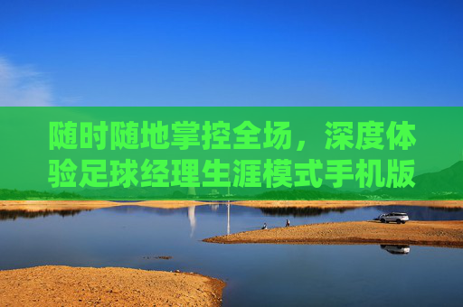 随时随地掌控全场，深度体验足球经理生涯模式手机版的激情与策略