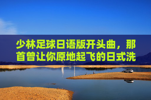 少林足球日语版开头曲，那首曾让你原地起飞的日式洗脑神曲
