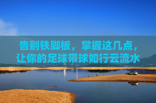 告别铁脚板，掌握这几点，让你的足球带球如行云流水般轻盈