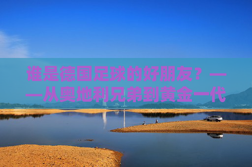 谁是德国足球的好朋友？——从奥地利兄弟到黄金一代的深情厚谊