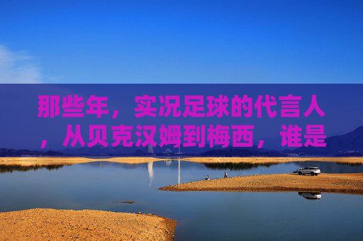 那些年，实况足球的代言人，从贝克汉姆到梅西，谁是你的青春记忆？