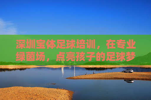 深圳宝体足球培训，在专业绿茵场，点亮孩子的足球梦想