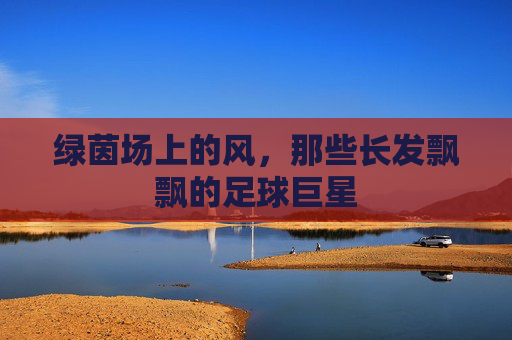 绿茵场上的风，那些长发飘飘的足球巨星