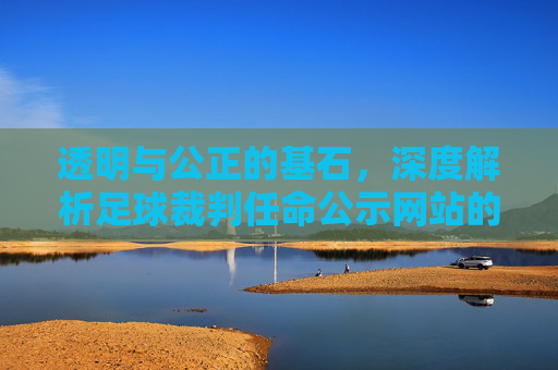 透明与公正的基石，深度解析足球裁判任命公示网站的重要性