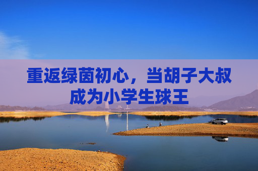 重返绿茵初心，当胡子大叔成为小学生球王