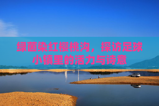 绿茵染红樱桃沟，探访足球小镇里的活力与诗意