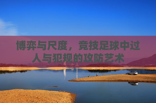 博弈与尺度，竞技足球中过人与犯规的攻防艺术