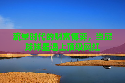 流量时代的财富博弈，当足球球星遇上顶级网红