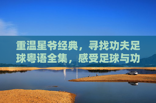 重温星爷经典，寻找功夫足球粤语全集，感受足球与功夫的极致狂欢