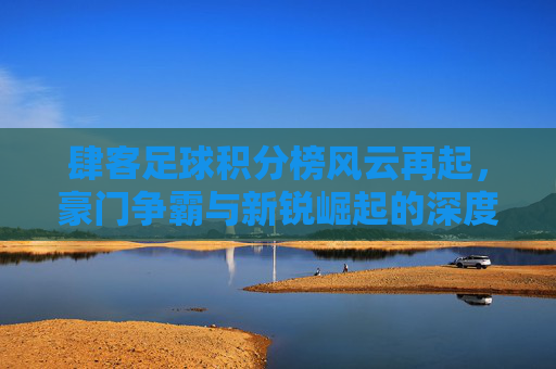 肆客足球积分榜风云再起，豪门争霸与新锐崛起的深度解读
