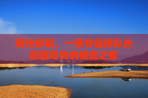 荣光碎裂，一场令篮球队长颜面尽失的被虐之夜