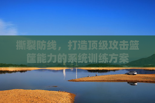 撕裂防线，打造顶级攻击篮筐能力的系统训练方案