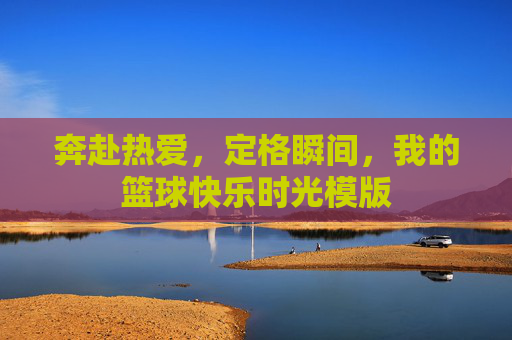 奔赴热爱,定格瞬间,我的篮球快乐时光模版