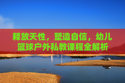 释放天性，塑造自信，幼儿篮球户外私教课程全解析