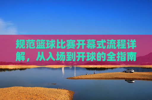 规范篮球比赛开幕式流程详解，从入场到开球的全指南
