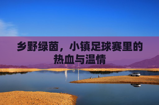 乡野绿茵，小镇足球赛里的热血与温情