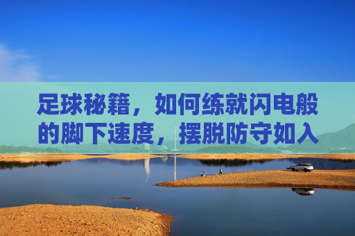 足球秘籍,如何练就闪电般的脚下速度,摆脱防守如入无人之境