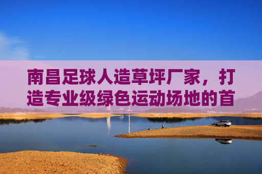 南昌足球人造草坪厂家，打造专业级绿色运动场地的首选合作伙伴
